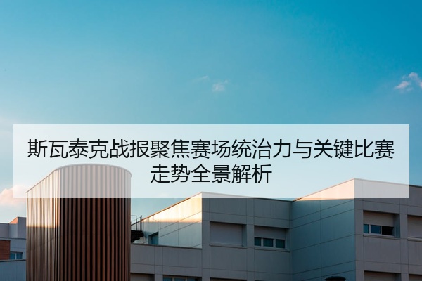 斯瓦泰克战报聚焦赛场统治力与关键比赛走势全景解析